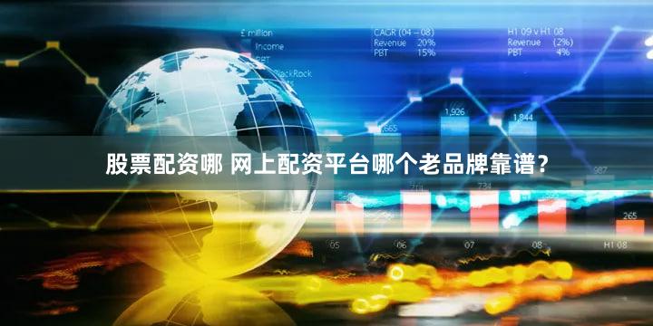股票配资哪 网上配资平台哪个老品牌靠谱？