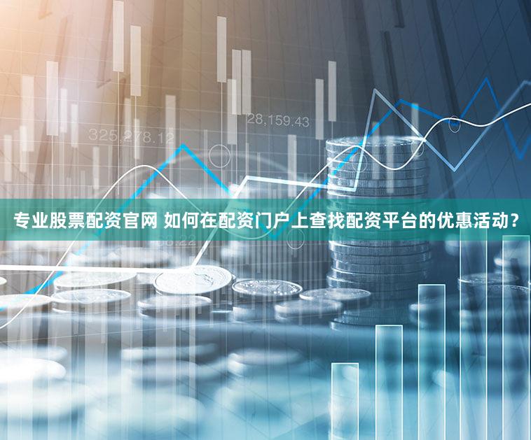 专业股票配资官网 如何在配资门户上查找配资平台的优惠活动？
