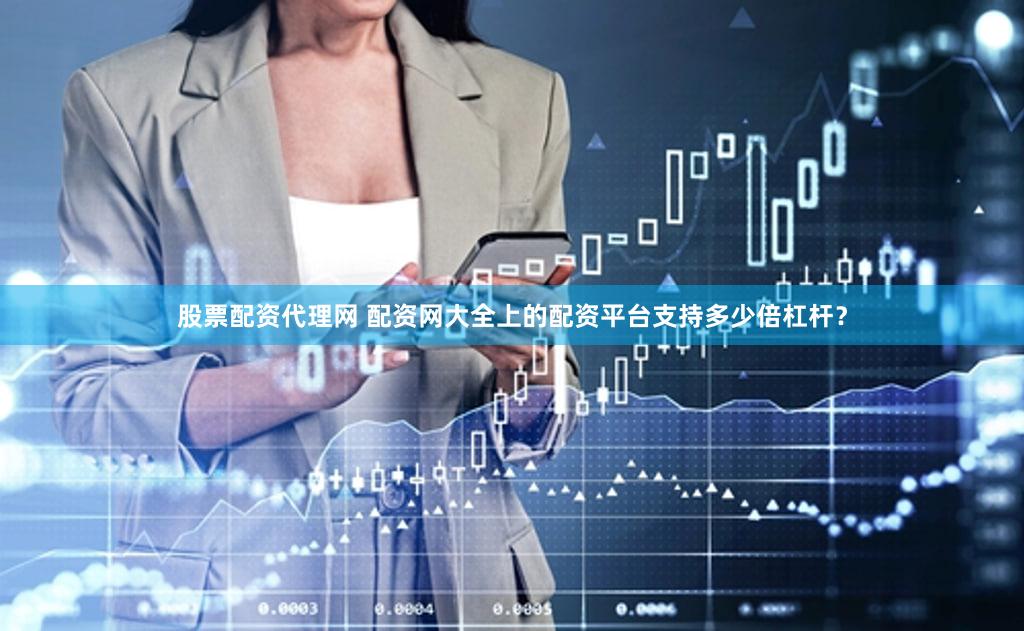 股票配资代理网 配资网大全上的配资平台支持多少倍杠杆？