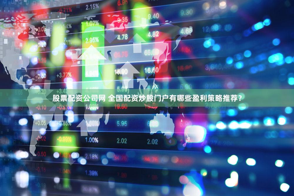 股票配资公司网 全国配资炒股门户有哪些盈利策略推荐？
