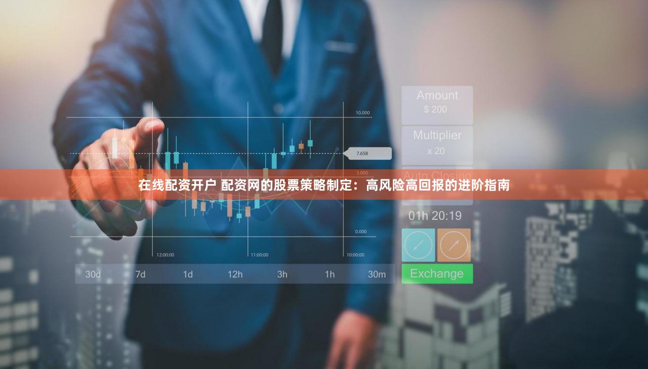 在线配资开户 配资网的股票策略制定：高风险高回报的进阶指南
