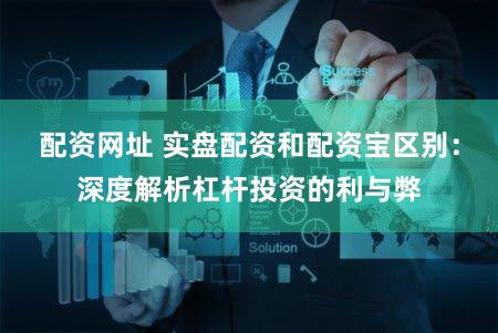 配资网址 实盘配资和配资宝区别：深度解析杠杆投资的利与弊