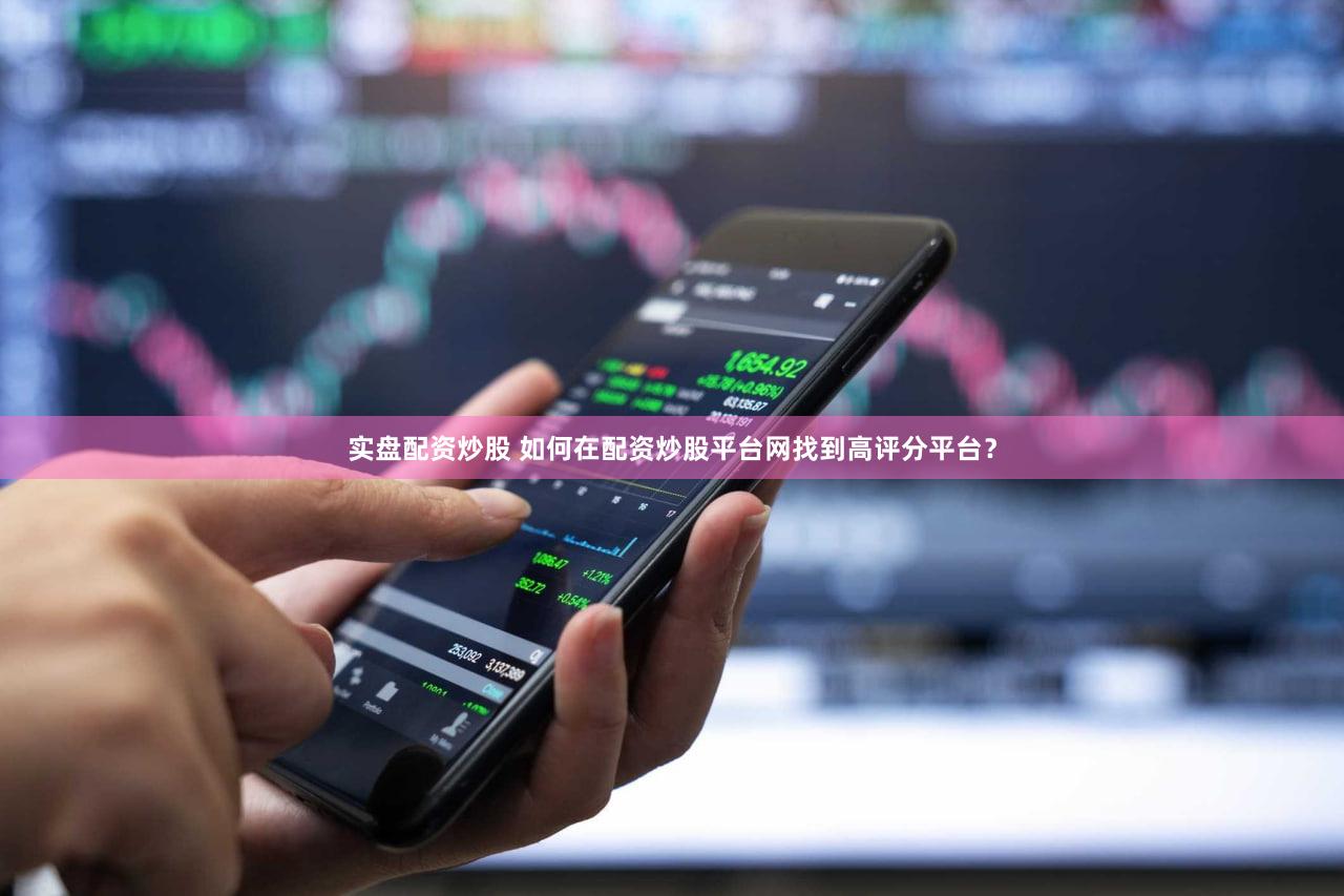 实盘配资炒股 如何在配资炒股平台网找到高评分平台？
