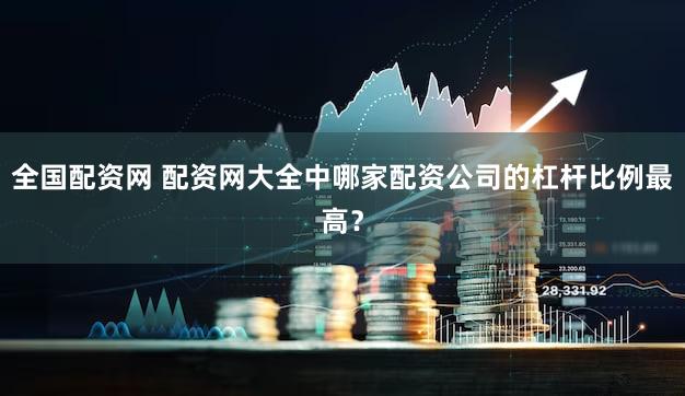 全国配资网 配资网大全中哪家配资公司的杠杆比例最高？