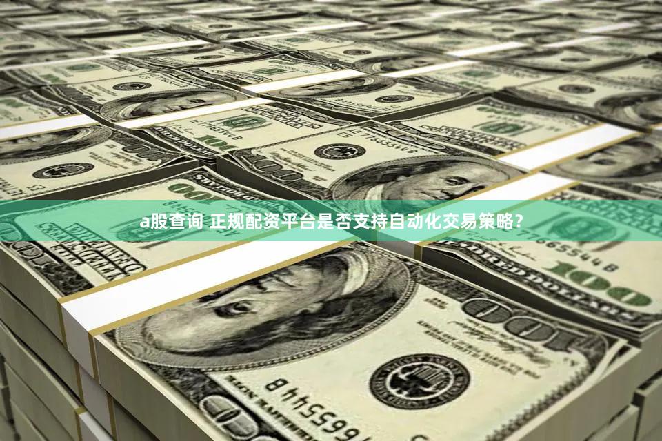 a股查询 正规配资平台是否支持自动化交易策略？