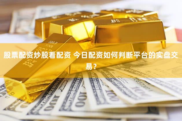 股票配资炒股看配资 今日配资如何判断平台的实盘交易？