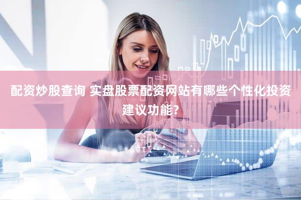 配资炒股查询 实盘股票配资网站有哪些个性化投资建议功能？