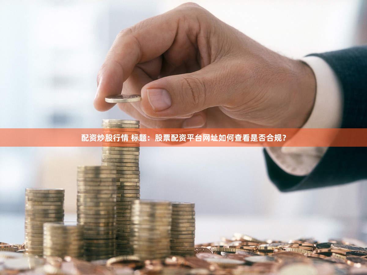 配资炒股行情 标题：股票配资平台网址如何查看是否合规？