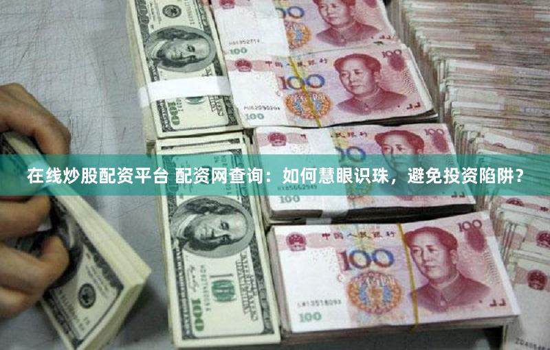 在线炒股配资平台 配资网查询：如何慧眼识珠，避免投资陷阱？