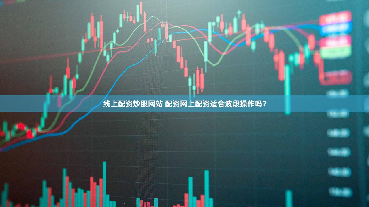 线上配资炒股网站 配资网上配资适合波段操作吗？