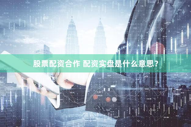 股票配资合作 配资实盘是什么意思？