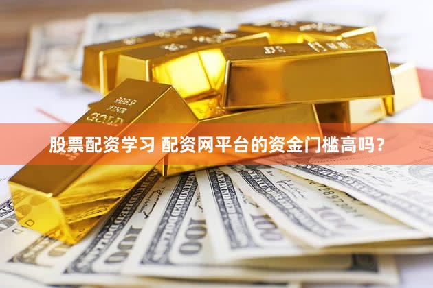股票配资学习 配资网平台的资金门槛高吗？