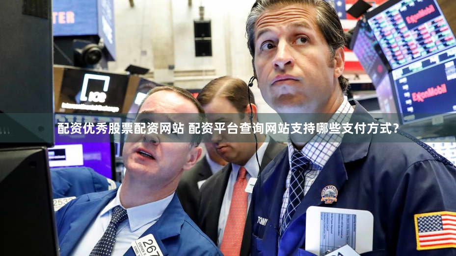 配资优秀股票配资网站 配资平台查询网站支持哪些支付方式？