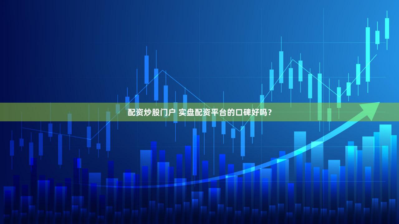 配资炒股门户 实盘配资平台的口碑好吗？