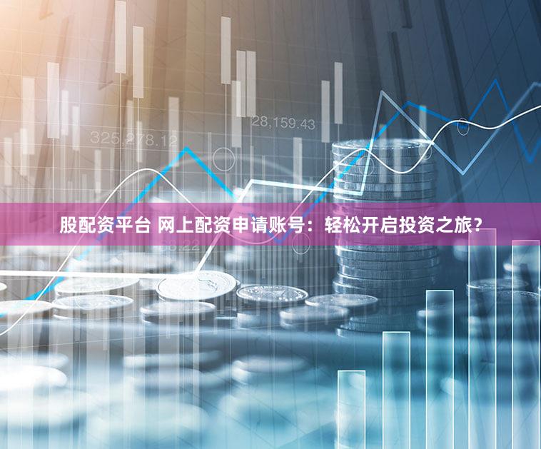 股配资平台 网上配资申请账号：轻松开启投资之旅？