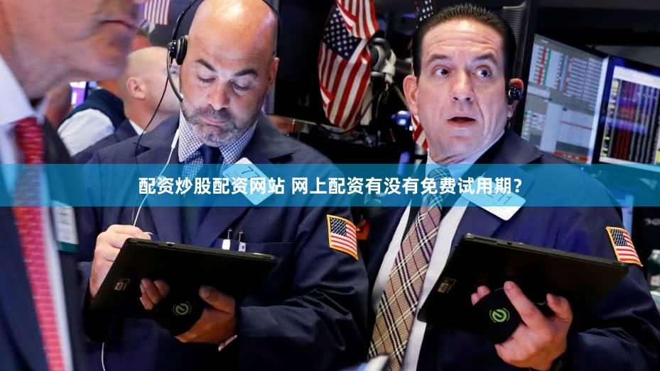 配资炒股配资网站 网上配资有没有免费试用期？
