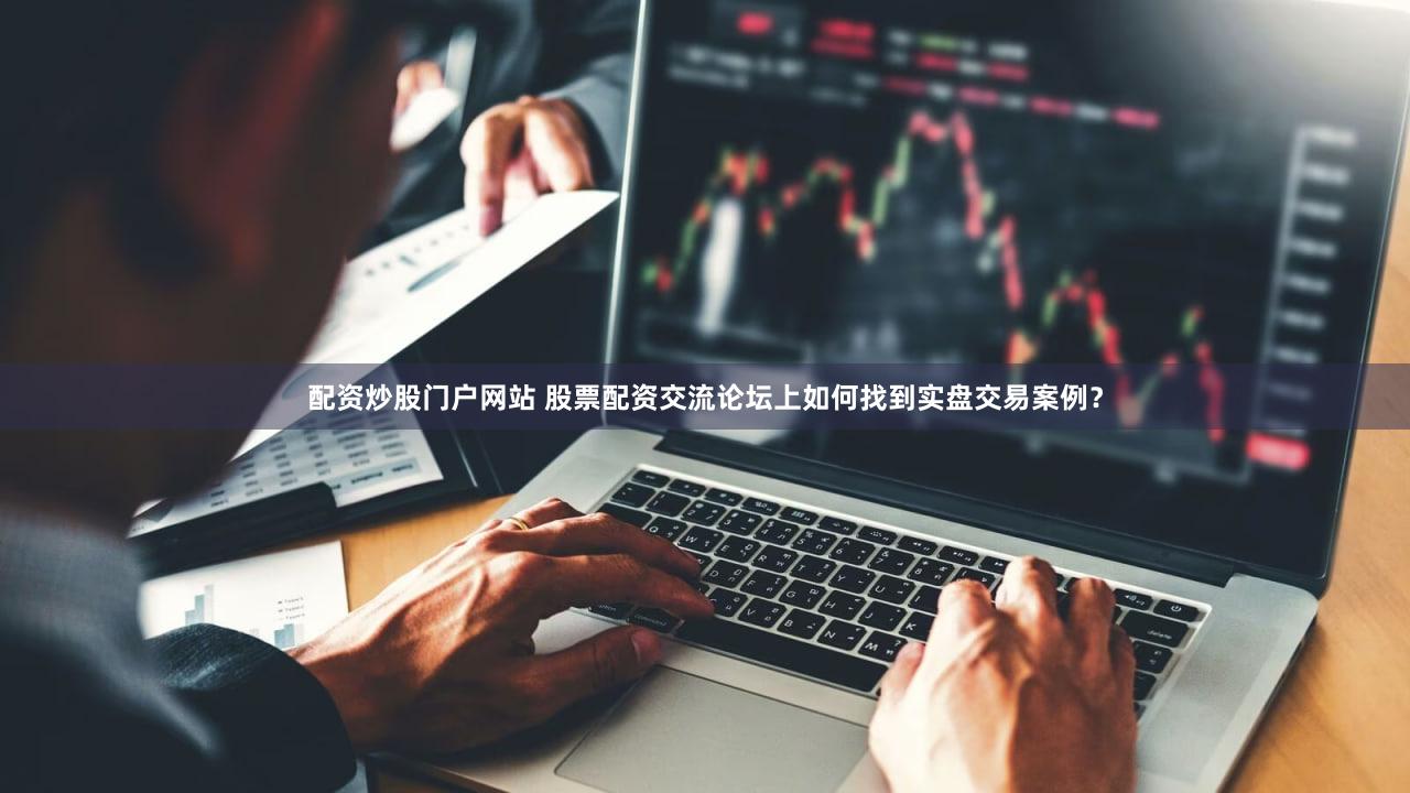 配资炒股门户网站 股票配资交流论坛上如何找到实盘交易案例？