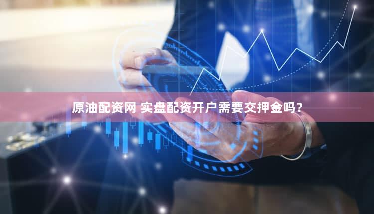 原油配资网 实盘配资开户需要交押金吗？