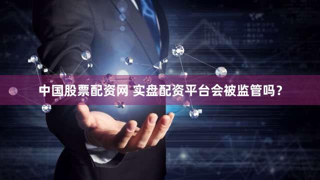 中国股票配资网 实盘配资平台会被监管吗？