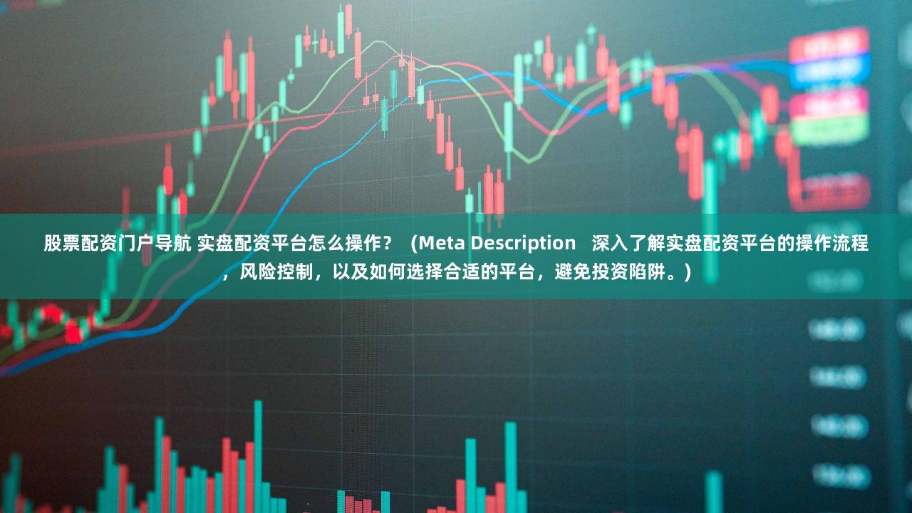 股票配资门户导航 实盘配资平台怎么操作？  (Meta Description   深入了解实盘配资平台的操作流程，风险控制，以及如何选择合适的平台，避免投资陷阱。)