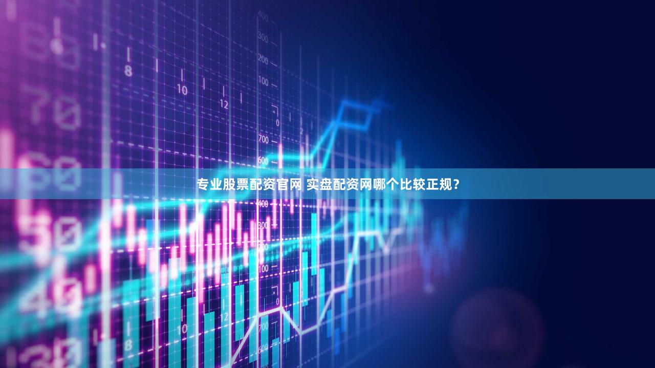 专业股票配资官网 实盘配资网哪个比较正规？