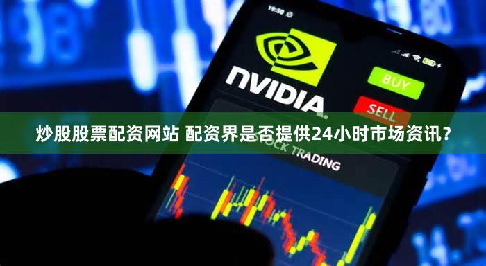 炒股股票配资网站 配资界是否提供24小时市场资讯？