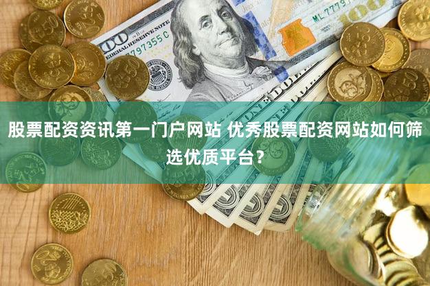 股票配资资讯第一门户网站 优秀股票配资网站如何筛选优质平台？
