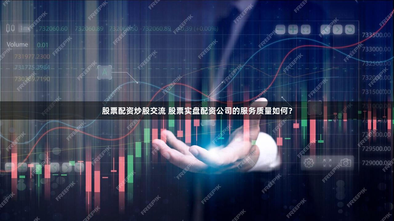 股票配资炒股交流 股票实盘配资公司的服务质量如何？