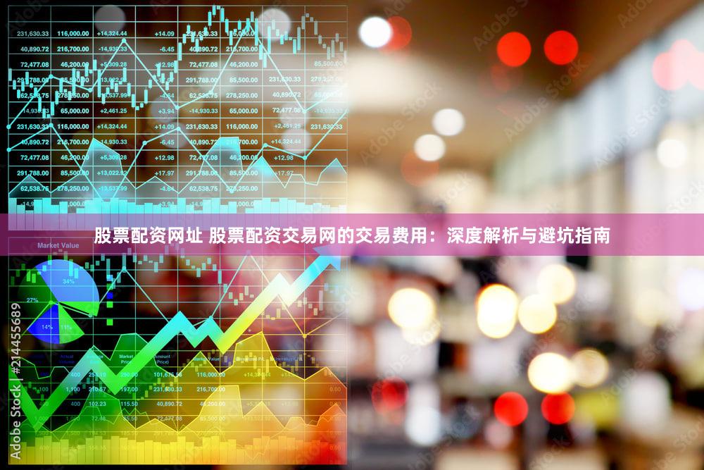 股票配资网址 股票配资交易网的交易费用：深度解析与避坑指南