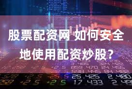 股票配资网 如何安全地使用配资炒股？