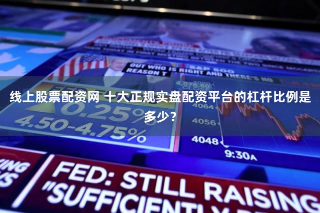 线上股票配资网 十大正规实盘配资平台的杠杆比例是多少？