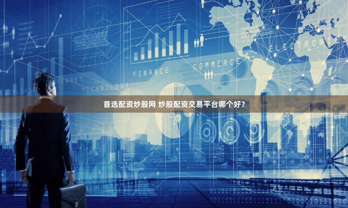 首选配资炒股网 炒股配资交易平台哪个好？