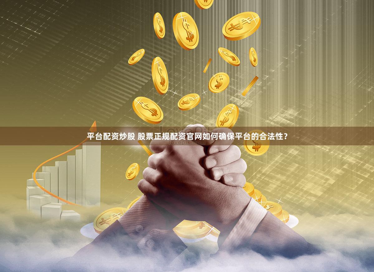 平台配资炒股 股票正规配资官网如何确保平台的合法性？