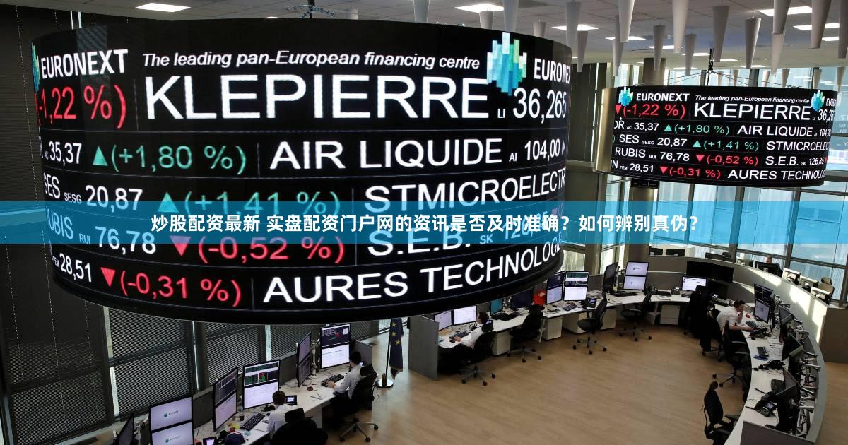 炒股配资最新 实盘配资门户网的资讯是否及时准确？如何辨别真伪？