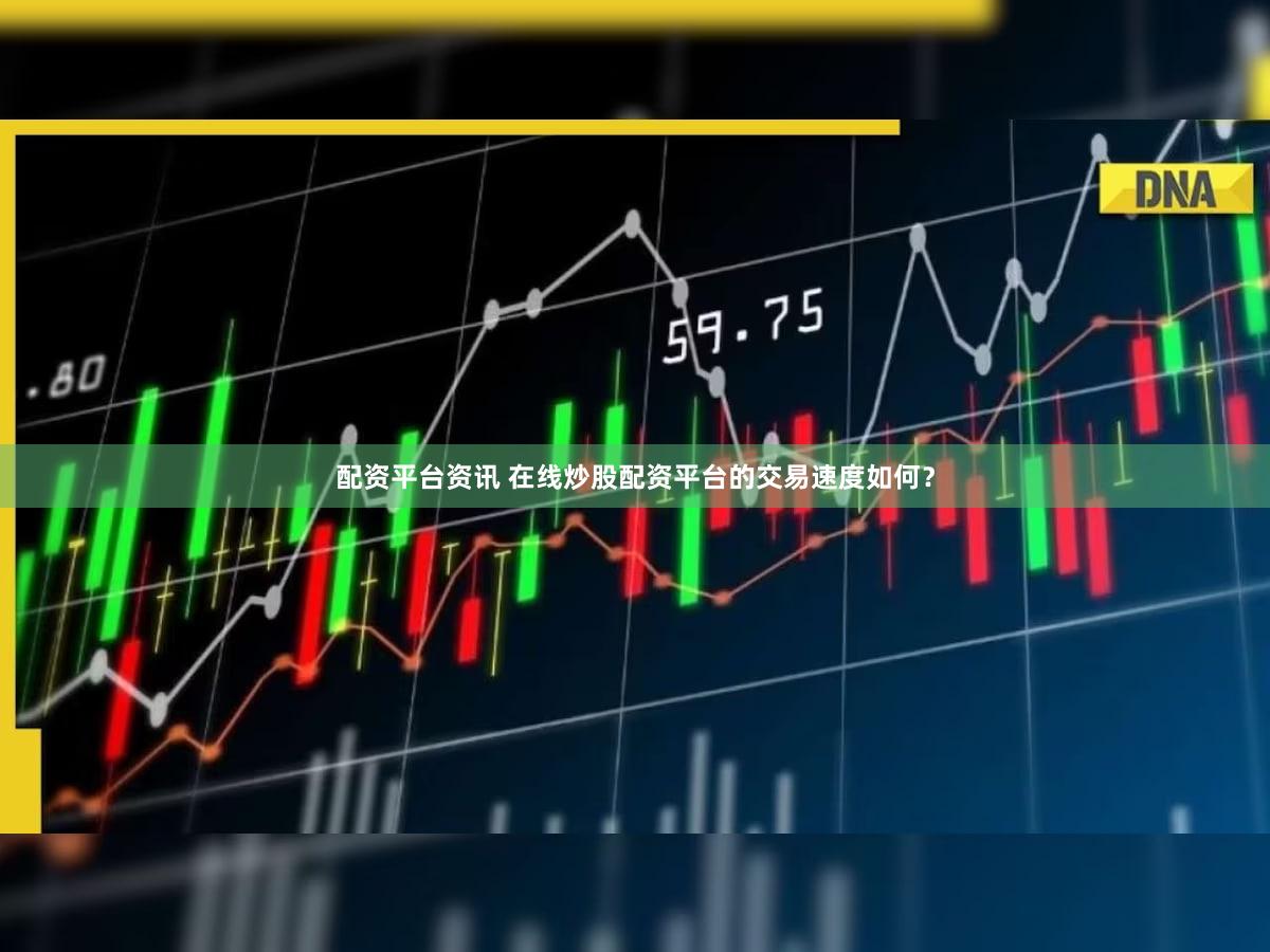 配资平台资讯 在线炒股配资平台的交易速度如何？