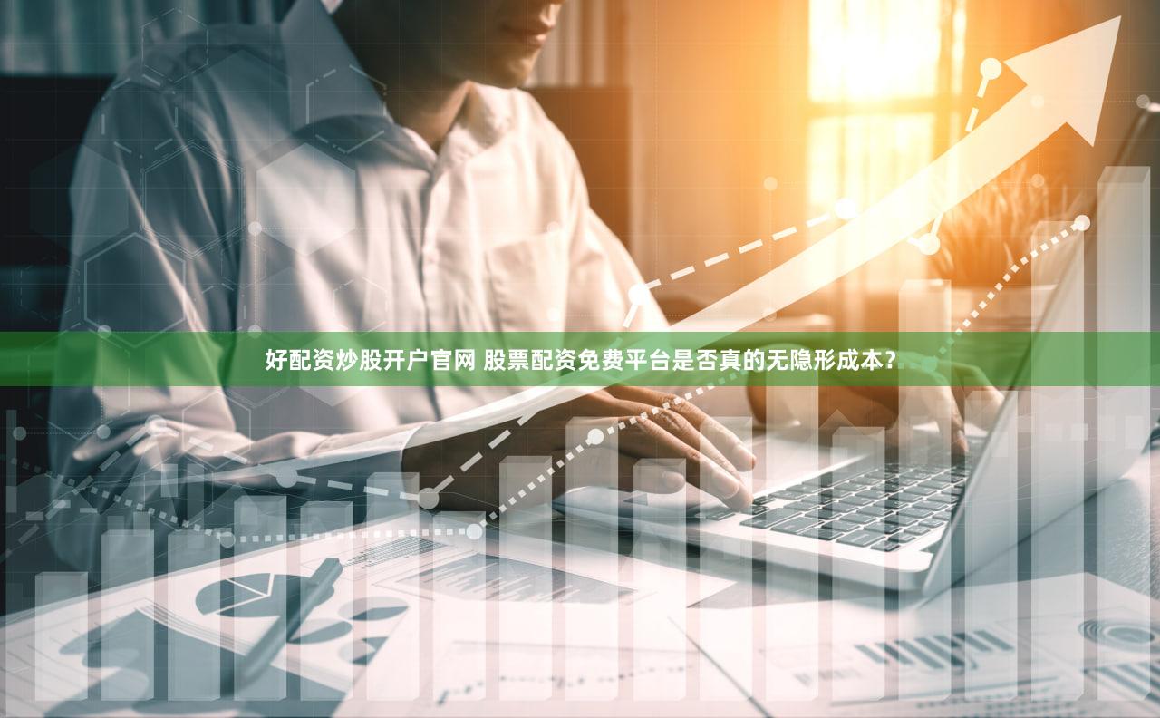好配资炒股开户官网 股票配资免费平台是否真的无隐形成本？
