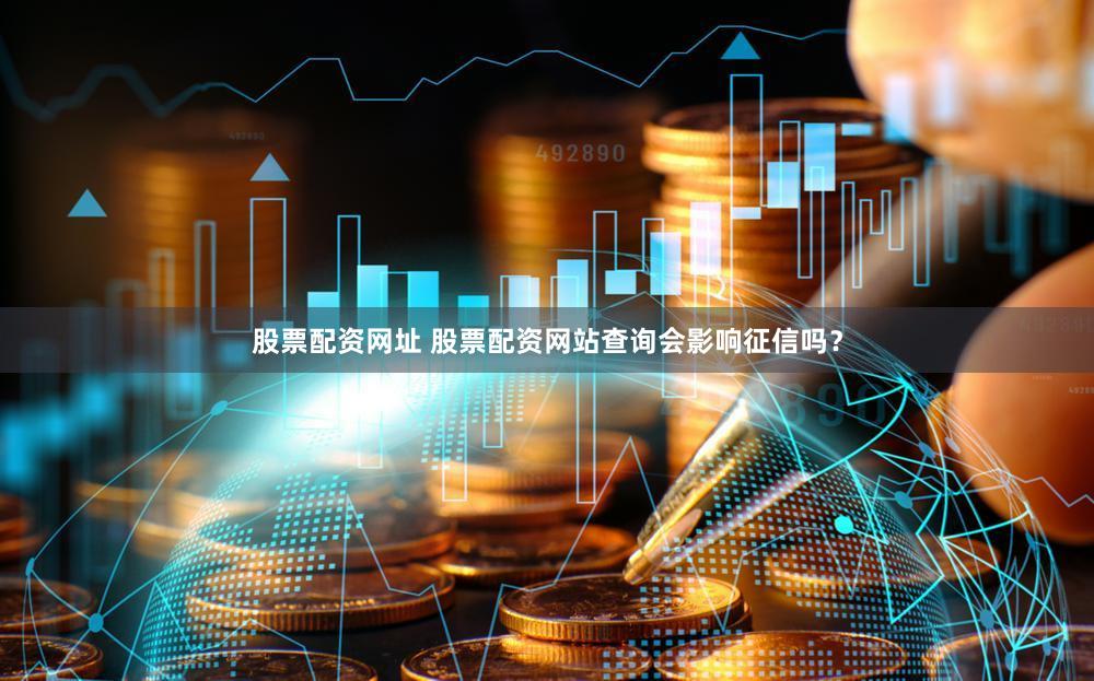 股票配资网址 股票配资网站查询会影响征信吗？