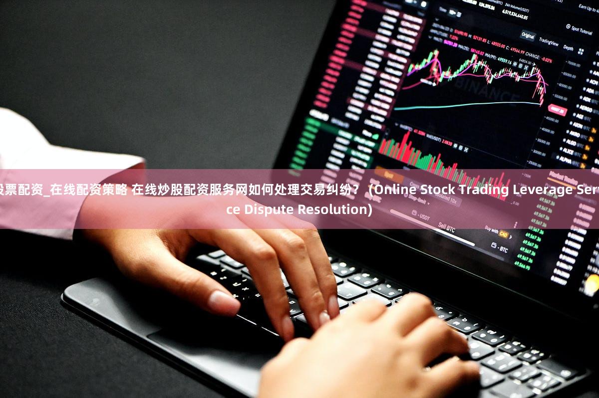 股票配资_在线配资策略 在线炒股配资服务网如何处理交易纠纷？ (Online Stock Trading Leverage Service Dispute Resolution)