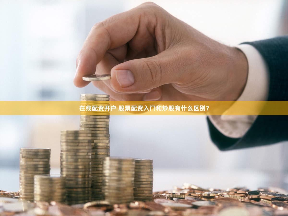 在线配资开户 股票配资入门和炒股有什么区别？