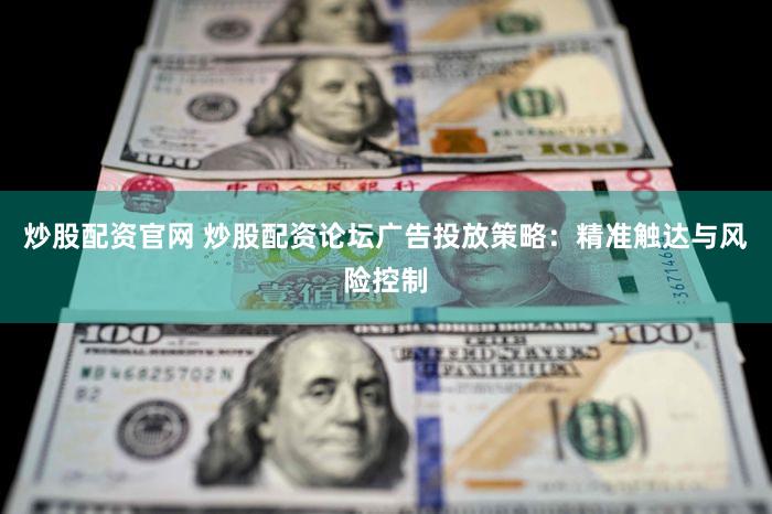 炒股配资官网 炒股配资论坛广告投放策略：精准触达与风险控制
