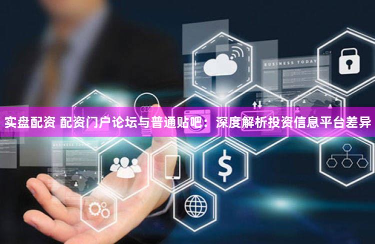 实盘配资 配资门户论坛与普通贴吧：深度解析投资信息平台差异