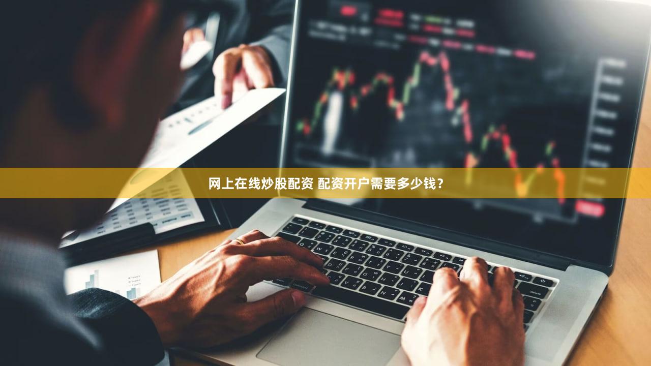 网上在线炒股配资 配资开户需要多少钱？