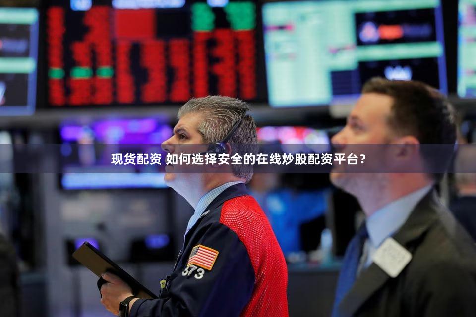 现货配资 如何选择安全的在线炒股配资平台？