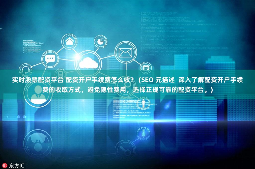实时股票配资平台 配资开户手续费怎么收？ (SEO 元描述  深入了解配资开户手续费的收取方式，避免隐性费用，选择正规可靠的配资平台。)