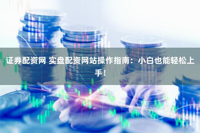 证券配资网 实盘配资网站操作指南：小白也能轻松上手！