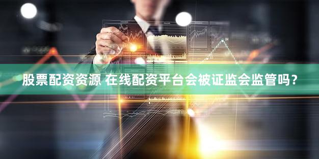 股票配资资源 在线配资平台会被证监会监管吗？