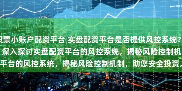 股票小账户配资平台 实盘配资平台是否提供风控系统？ (Meta Description  深入探讨实盘配资平台的风控系统，揭秘风险控制机制，助您安全投资。)
