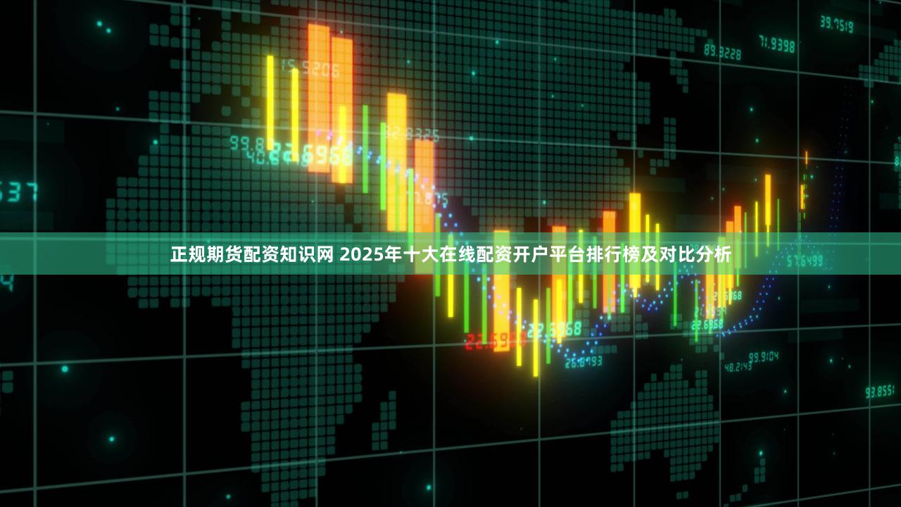 正规期货配资知识网 2025年十大在线配资开户平台排行榜及对比分析
