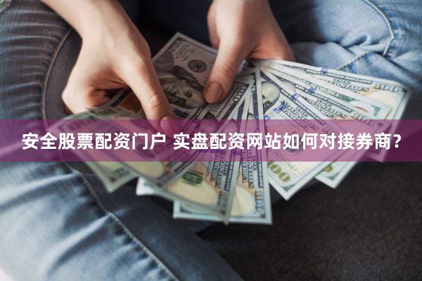 安全股票配资门户 实盘配资网站如何对接券商？