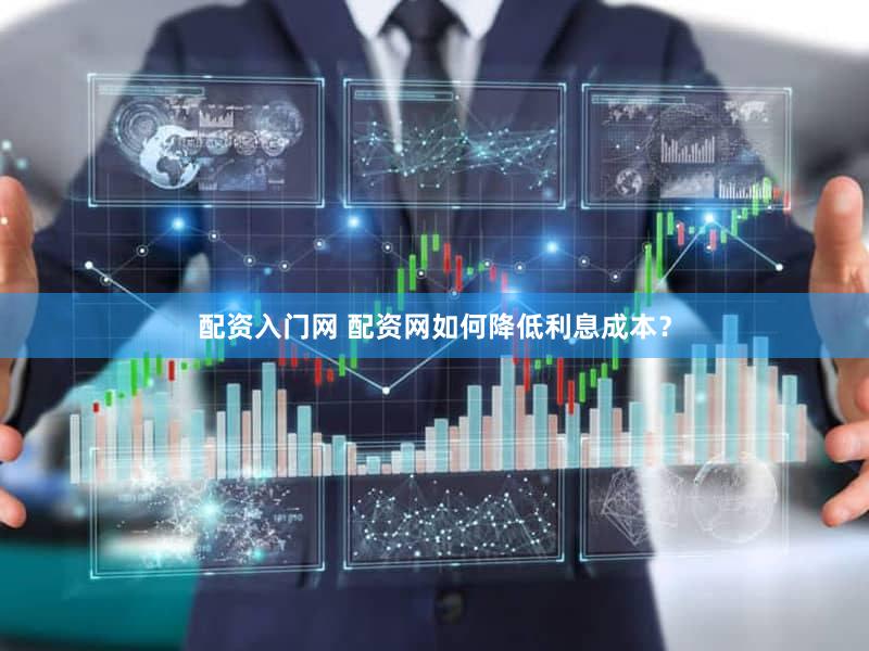 配资入门网 配资网如何降低利息成本？